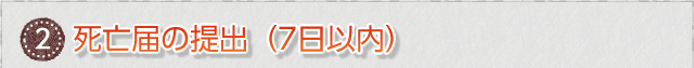 ②　死亡届の提出（7日以内）