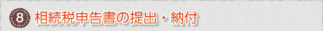 ⑧　相続税申告書の提出・納付